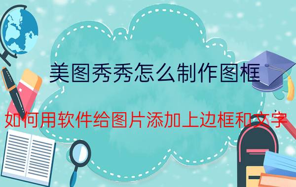 美图秀秀怎么制作图框 如何用软件给图片添加上边框和文字？